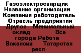 Газоэлектросварщик › Название организации ­ Компания-работодатель › Отрасль предприятия ­ Другое › Минимальный оклад ­ 30 000 - Все города Работа » Вакансии   . Татарстан респ.